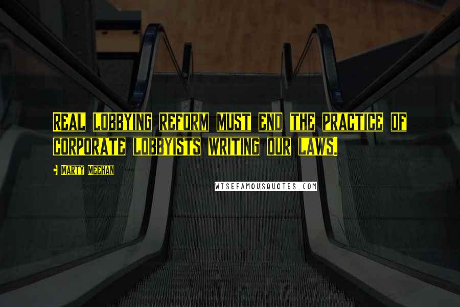 Marty Meehan Quotes: Real lobbying reform must end the practice of corporate lobbyists writing our laws.