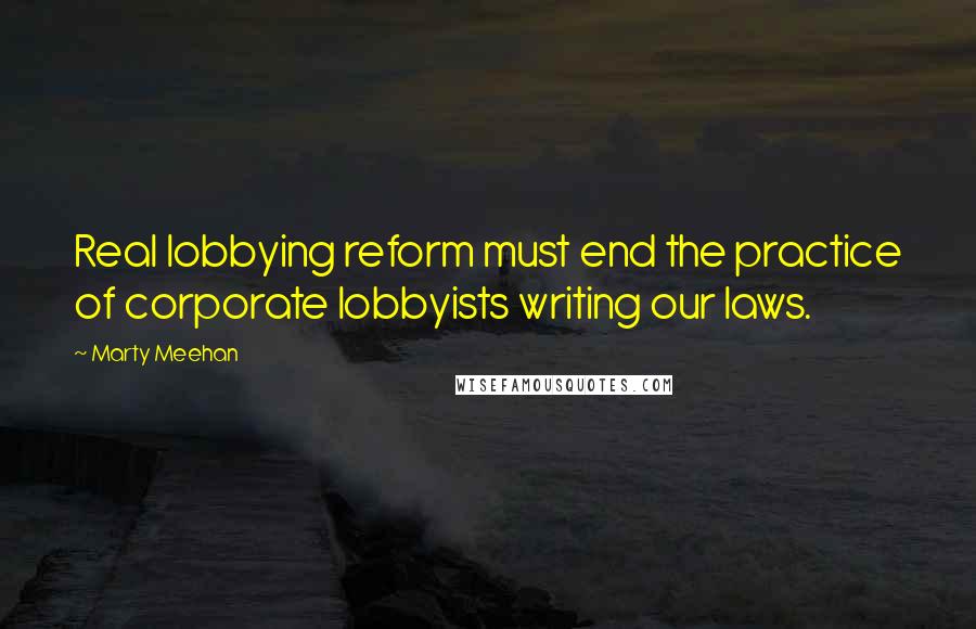 Marty Meehan Quotes: Real lobbying reform must end the practice of corporate lobbyists writing our laws.