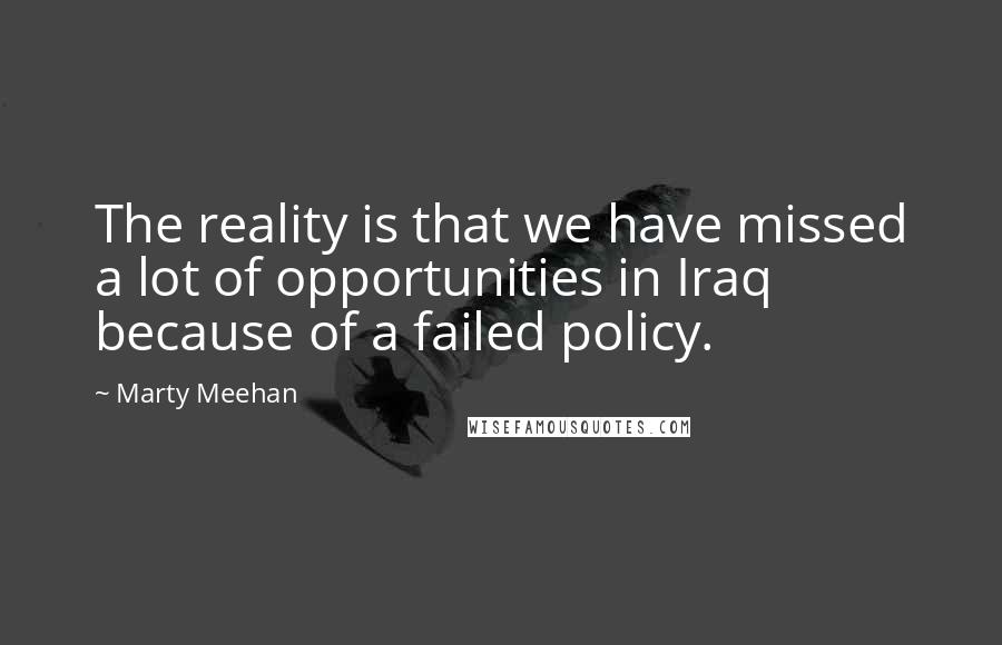Marty Meehan Quotes: The reality is that we have missed a lot of opportunities in Iraq because of a failed policy.