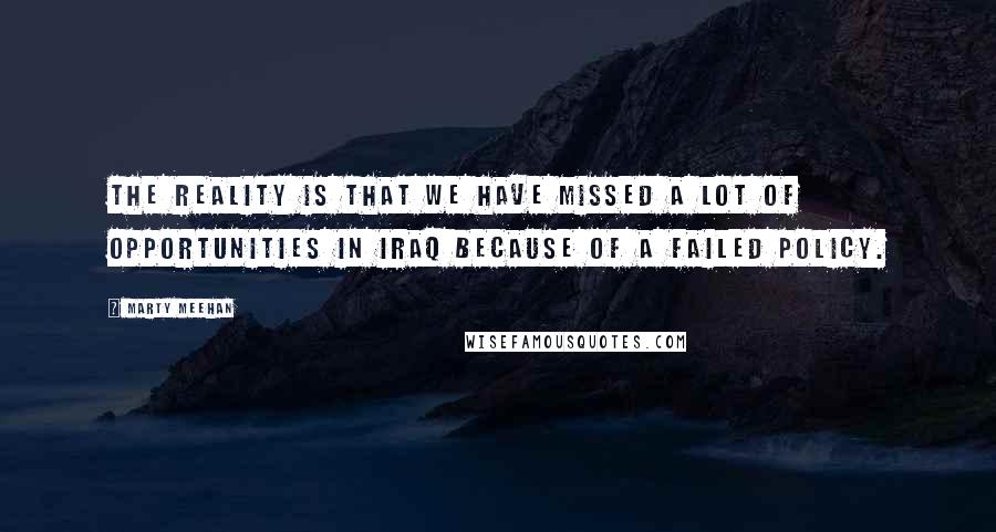 Marty Meehan Quotes: The reality is that we have missed a lot of opportunities in Iraq because of a failed policy.