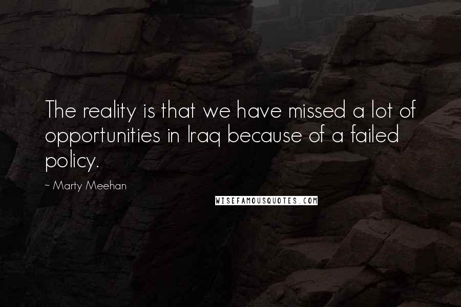 Marty Meehan Quotes: The reality is that we have missed a lot of opportunities in Iraq because of a failed policy.