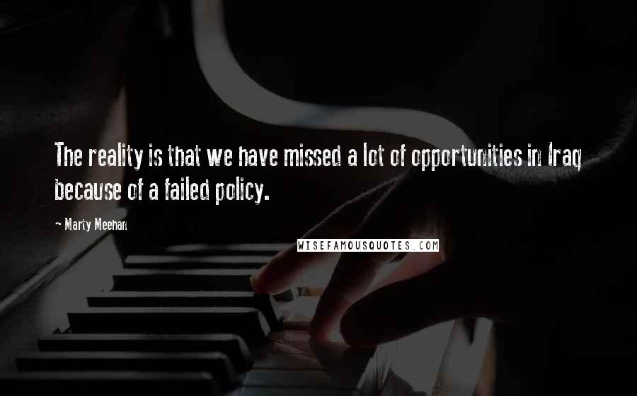 Marty Meehan Quotes: The reality is that we have missed a lot of opportunities in Iraq because of a failed policy.