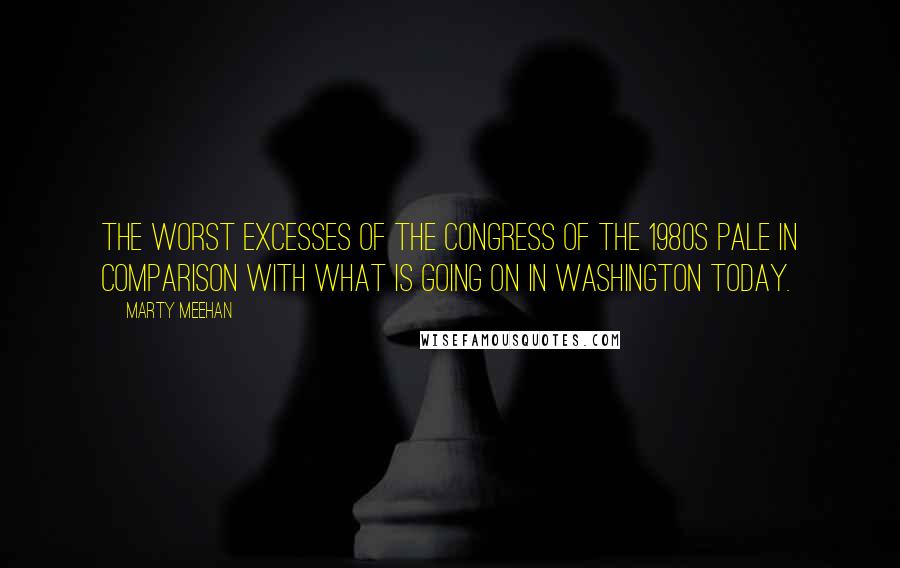 Marty Meehan Quotes: The worst excesses of the Congress of the 1980s pale in comparison with what is going on in Washington today.