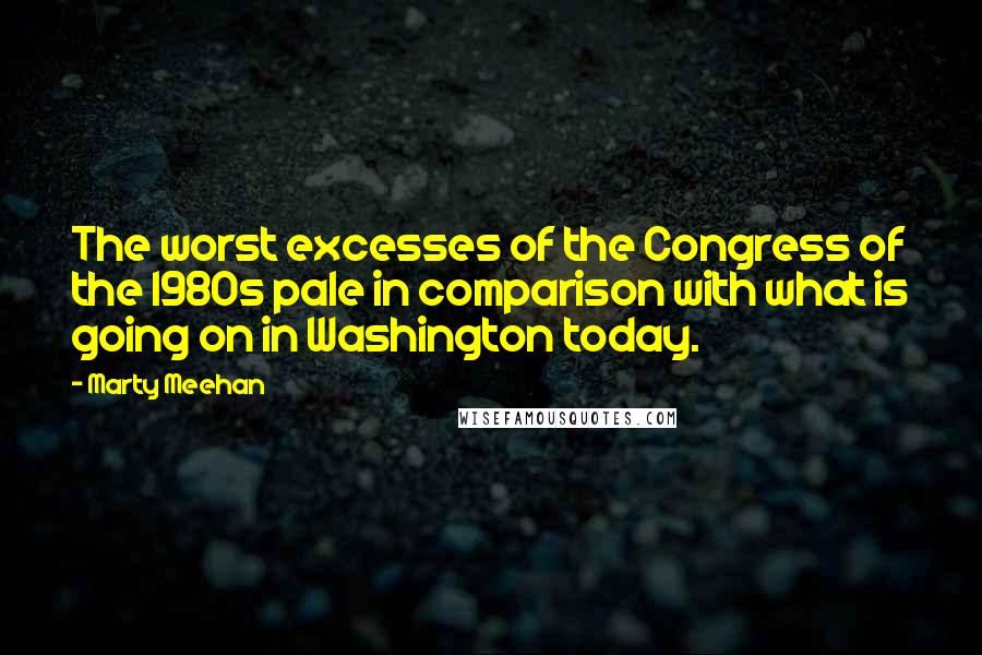 Marty Meehan Quotes: The worst excesses of the Congress of the 1980s pale in comparison with what is going on in Washington today.