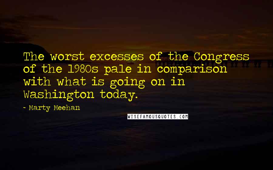 Marty Meehan Quotes: The worst excesses of the Congress of the 1980s pale in comparison with what is going on in Washington today.