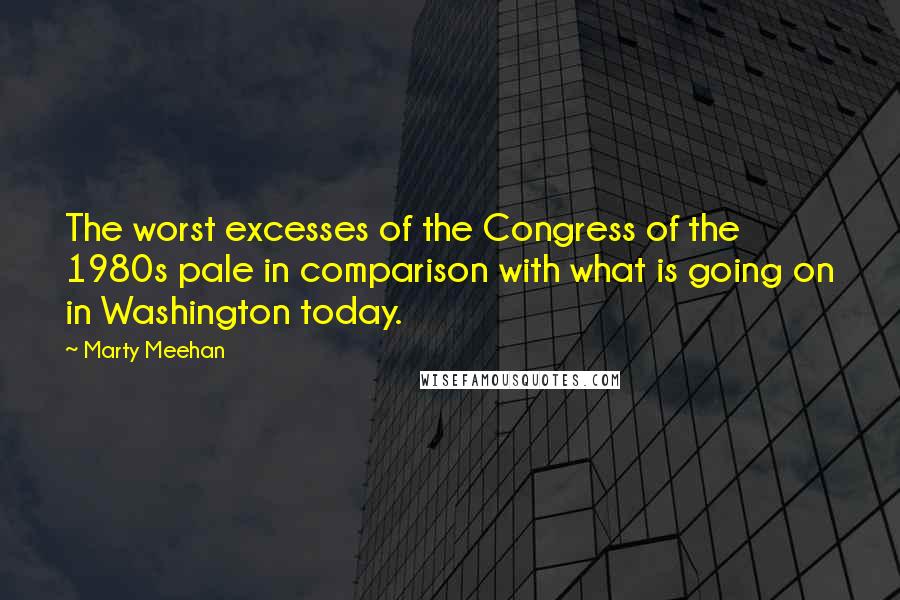 Marty Meehan Quotes: The worst excesses of the Congress of the 1980s pale in comparison with what is going on in Washington today.