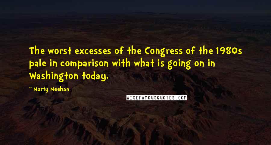 Marty Meehan Quotes: The worst excesses of the Congress of the 1980s pale in comparison with what is going on in Washington today.