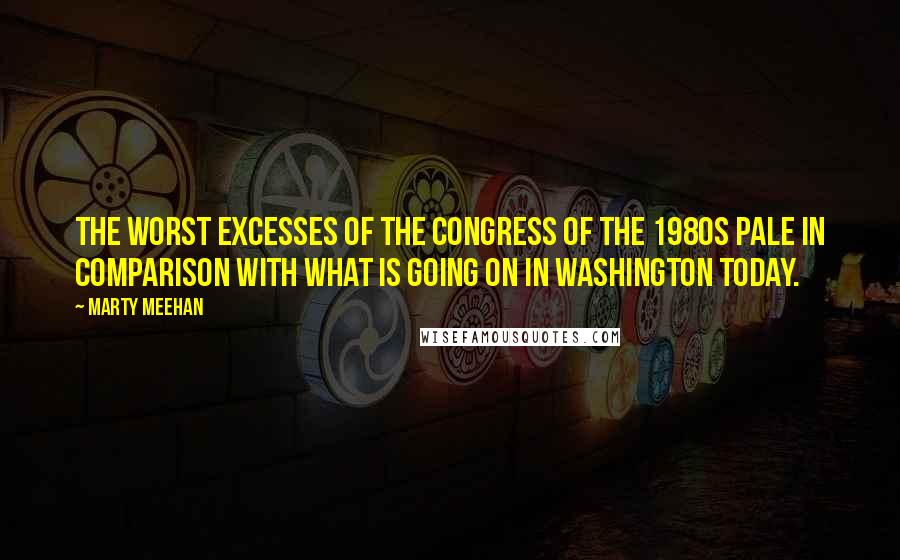 Marty Meehan Quotes: The worst excesses of the Congress of the 1980s pale in comparison with what is going on in Washington today.