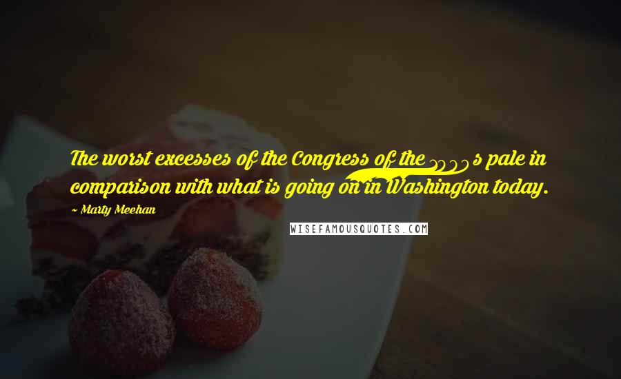 Marty Meehan Quotes: The worst excesses of the Congress of the 1980s pale in comparison with what is going on in Washington today.