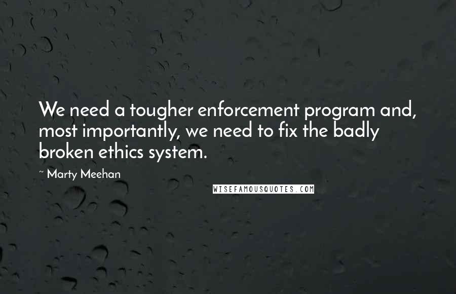 Marty Meehan Quotes: We need a tougher enforcement program and, most importantly, we need to fix the badly broken ethics system.