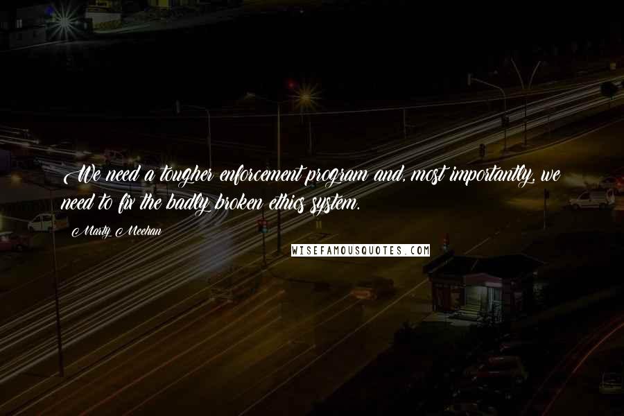 Marty Meehan Quotes: We need a tougher enforcement program and, most importantly, we need to fix the badly broken ethics system.