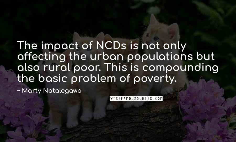 Marty Natalegawa Quotes: The impact of NCDs is not only affecting the urban populations but also rural poor. This is compounding the basic problem of poverty.