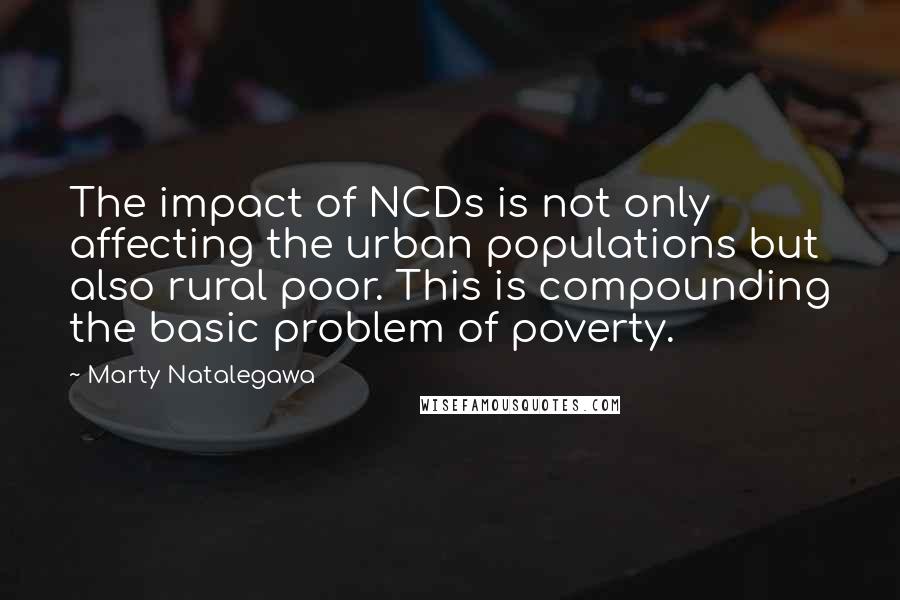 Marty Natalegawa Quotes: The impact of NCDs is not only affecting the urban populations but also rural poor. This is compounding the basic problem of poverty.