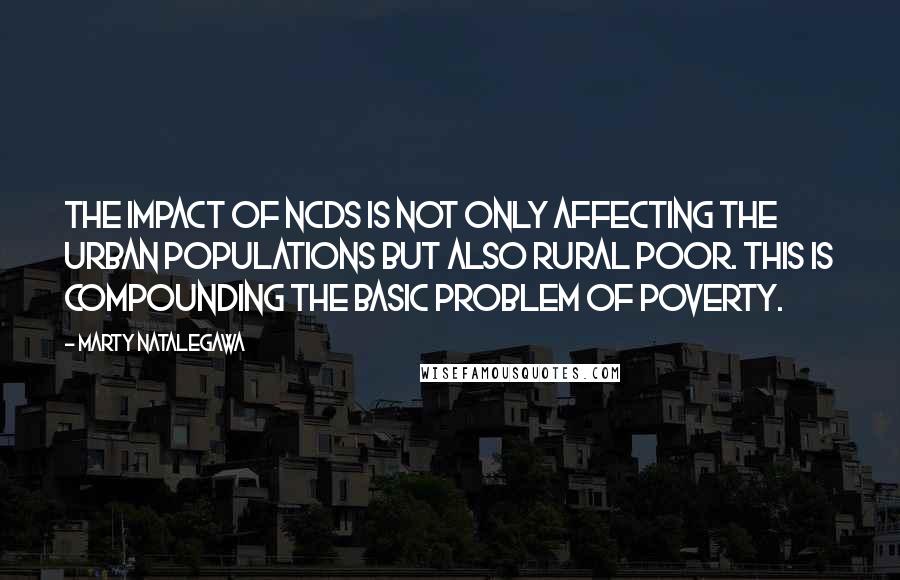 Marty Natalegawa Quotes: The impact of NCDs is not only affecting the urban populations but also rural poor. This is compounding the basic problem of poverty.