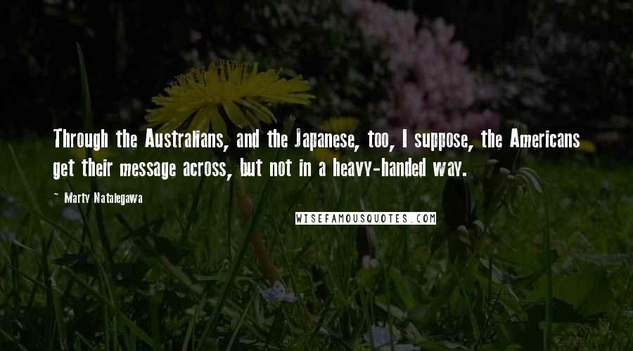 Marty Natalegawa Quotes: Through the Australians, and the Japanese, too, I suppose, the Americans get their message across, but not in a heavy-handed way.