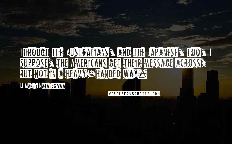 Marty Natalegawa Quotes: Through the Australians, and the Japanese, too, I suppose, the Americans get their message across, but not in a heavy-handed way.