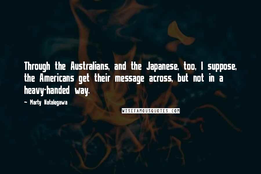 Marty Natalegawa Quotes: Through the Australians, and the Japanese, too, I suppose, the Americans get their message across, but not in a heavy-handed way.