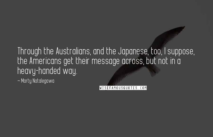 Marty Natalegawa Quotes: Through the Australians, and the Japanese, too, I suppose, the Americans get their message across, but not in a heavy-handed way.