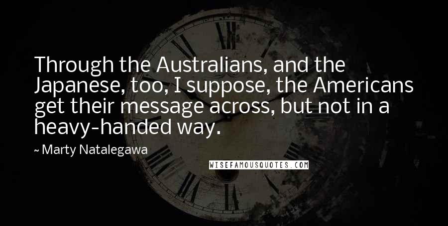 Marty Natalegawa Quotes: Through the Australians, and the Japanese, too, I suppose, the Americans get their message across, but not in a heavy-handed way.