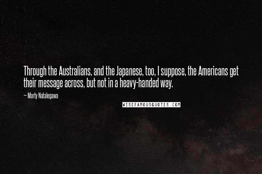 Marty Natalegawa Quotes: Through the Australians, and the Japanese, too, I suppose, the Americans get their message across, but not in a heavy-handed way.