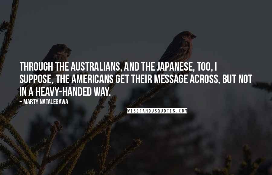 Marty Natalegawa Quotes: Through the Australians, and the Japanese, too, I suppose, the Americans get their message across, but not in a heavy-handed way.