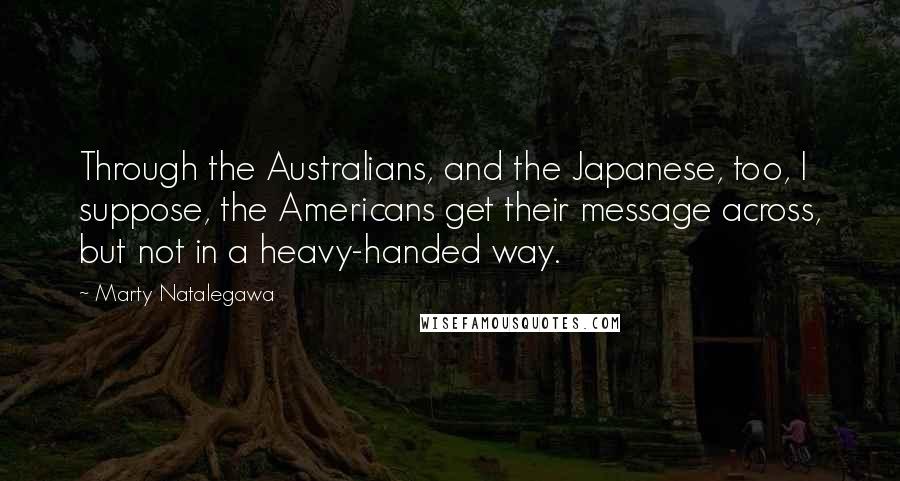 Marty Natalegawa Quotes: Through the Australians, and the Japanese, too, I suppose, the Americans get their message across, but not in a heavy-handed way.