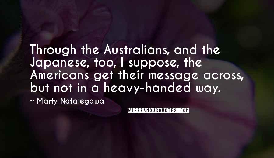 Marty Natalegawa Quotes: Through the Australians, and the Japanese, too, I suppose, the Americans get their message across, but not in a heavy-handed way.