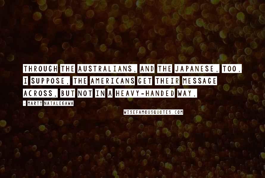 Marty Natalegawa Quotes: Through the Australians, and the Japanese, too, I suppose, the Americans get their message across, but not in a heavy-handed way.