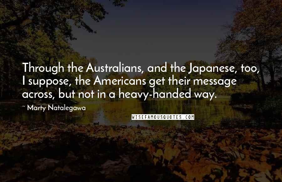 Marty Natalegawa Quotes: Through the Australians, and the Japanese, too, I suppose, the Americans get their message across, but not in a heavy-handed way.