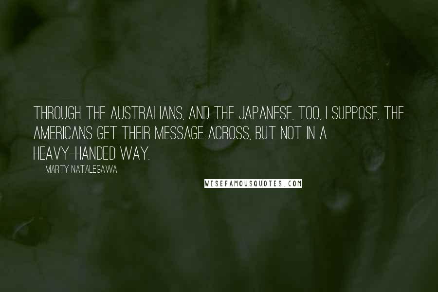 Marty Natalegawa Quotes: Through the Australians, and the Japanese, too, I suppose, the Americans get their message across, but not in a heavy-handed way.