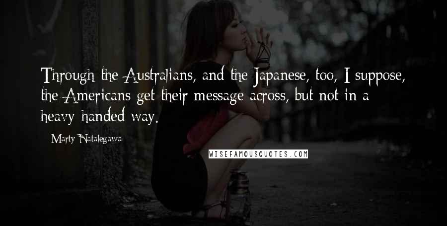 Marty Natalegawa Quotes: Through the Australians, and the Japanese, too, I suppose, the Americans get their message across, but not in a heavy-handed way.