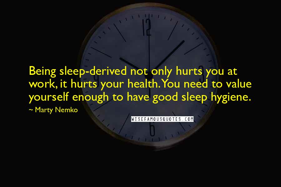 Marty Nemko Quotes: Being sleep-derived not only hurts you at work, it hurts your health. You need to value yourself enough to have good sleep hygiene.