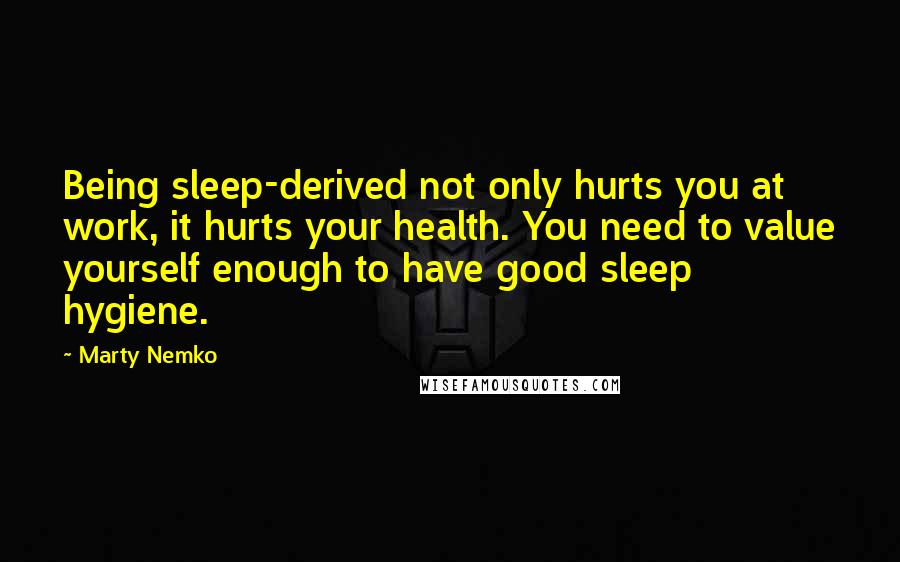 Marty Nemko Quotes: Being sleep-derived not only hurts you at work, it hurts your health. You need to value yourself enough to have good sleep hygiene.