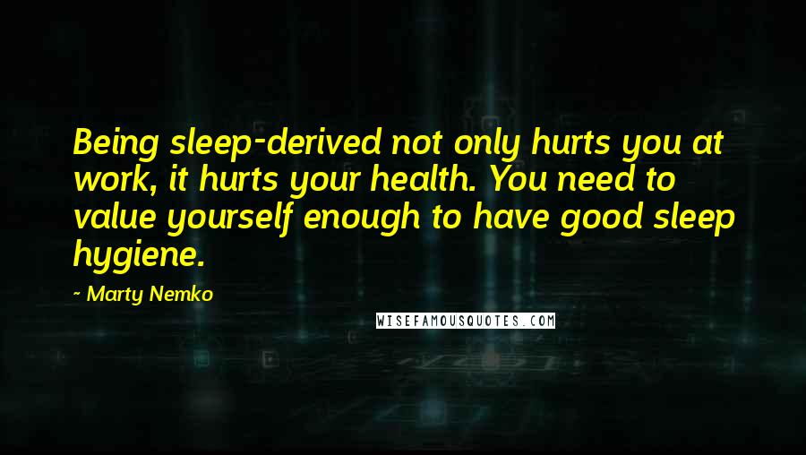 Marty Nemko Quotes: Being sleep-derived not only hurts you at work, it hurts your health. You need to value yourself enough to have good sleep hygiene.