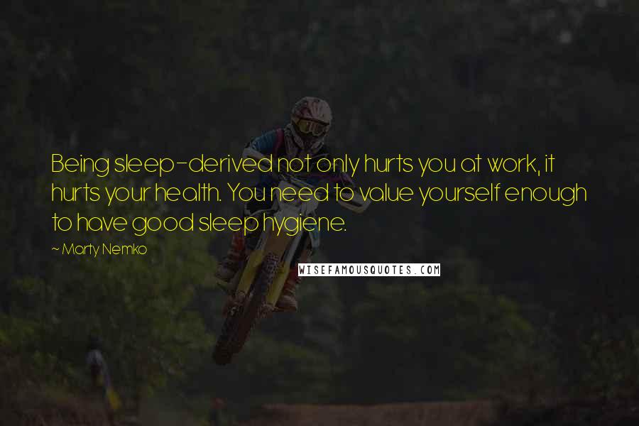 Marty Nemko Quotes: Being sleep-derived not only hurts you at work, it hurts your health. You need to value yourself enough to have good sleep hygiene.