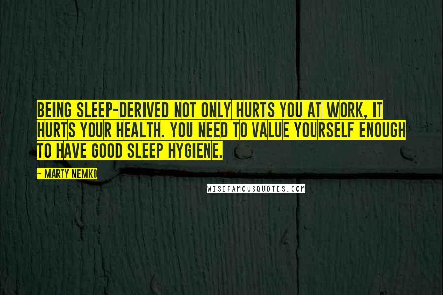 Marty Nemko Quotes: Being sleep-derived not only hurts you at work, it hurts your health. You need to value yourself enough to have good sleep hygiene.