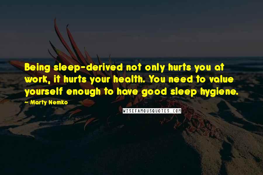 Marty Nemko Quotes: Being sleep-derived not only hurts you at work, it hurts your health. You need to value yourself enough to have good sleep hygiene.