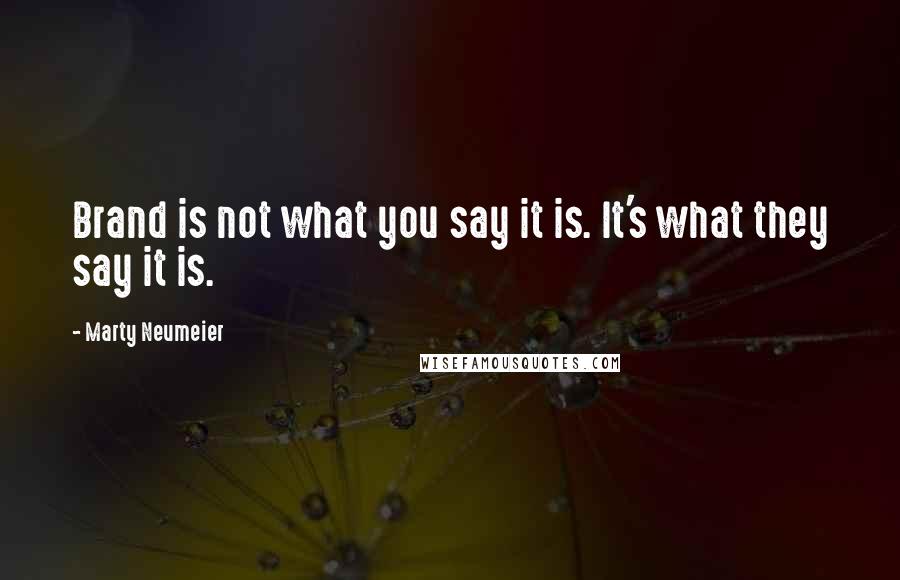 Marty Neumeier Quotes: Brand is not what you say it is. It's what they say it is.