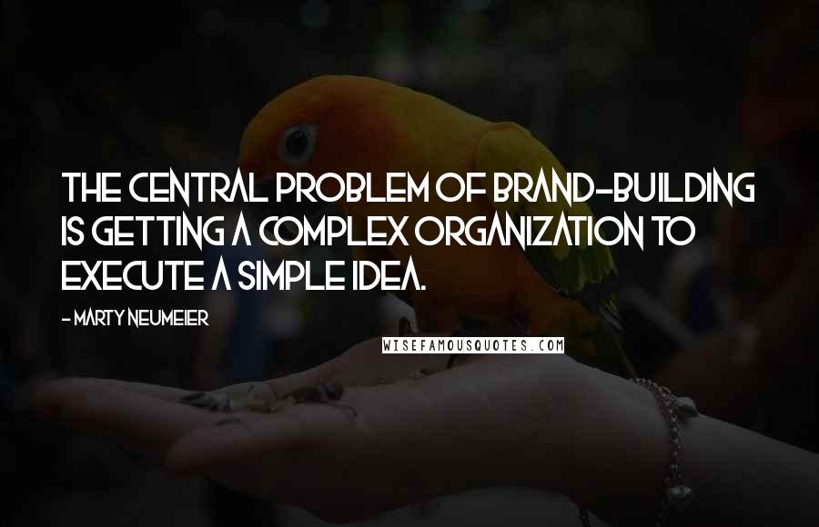 Marty Neumeier Quotes: The central problem of brand-building is getting a complex organization to execute a simple idea.