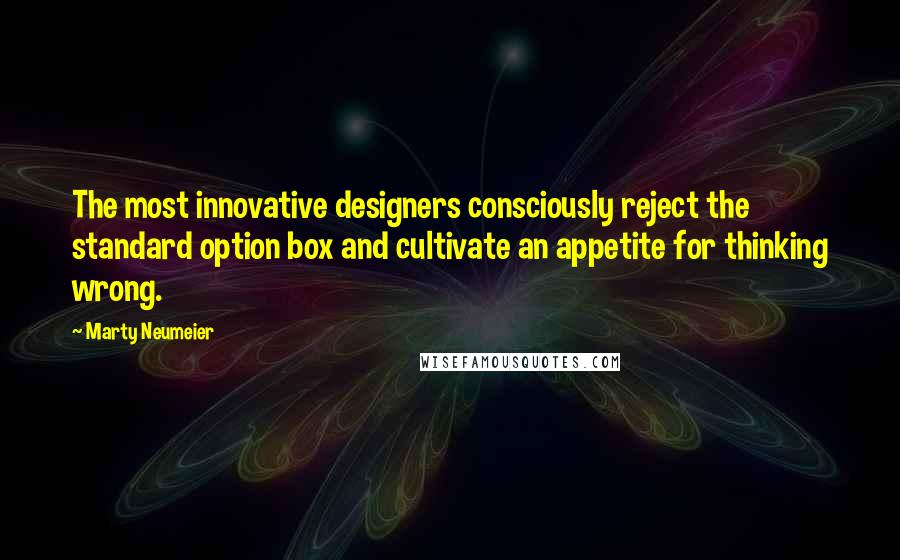 Marty Neumeier Quotes: The most innovative designers consciously reject the standard option box and cultivate an appetite for thinking wrong.