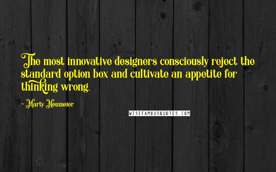 Marty Neumeier Quotes: The most innovative designers consciously reject the standard option box and cultivate an appetite for thinking wrong.