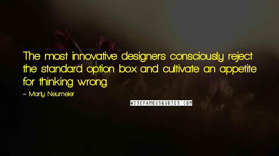 Marty Neumeier Quotes: The most innovative designers consciously reject the standard option box and cultivate an appetite for thinking wrong.