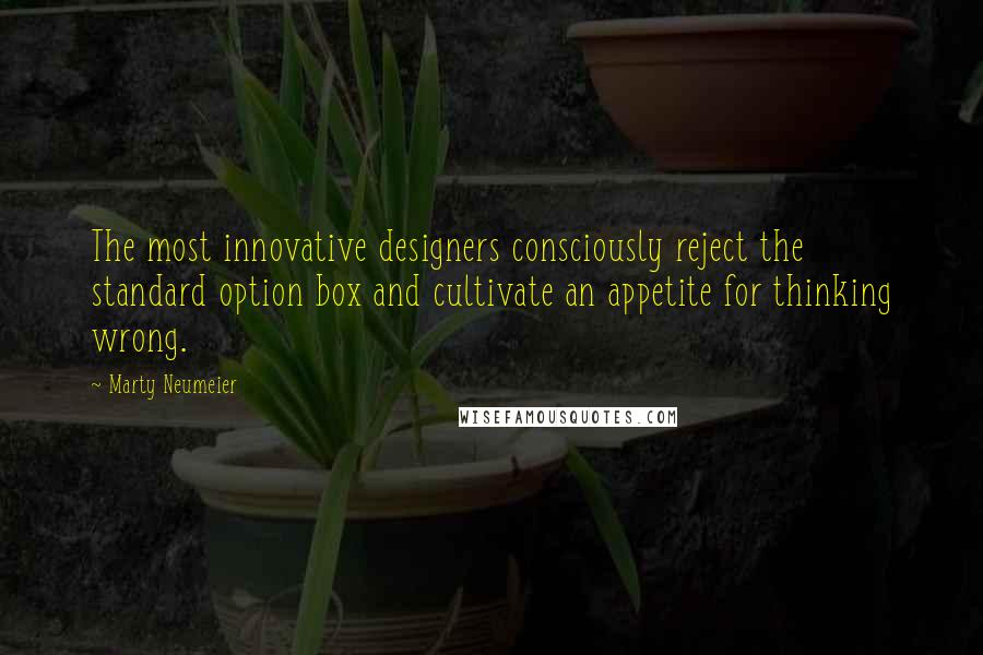 Marty Neumeier Quotes: The most innovative designers consciously reject the standard option box and cultivate an appetite for thinking wrong.
