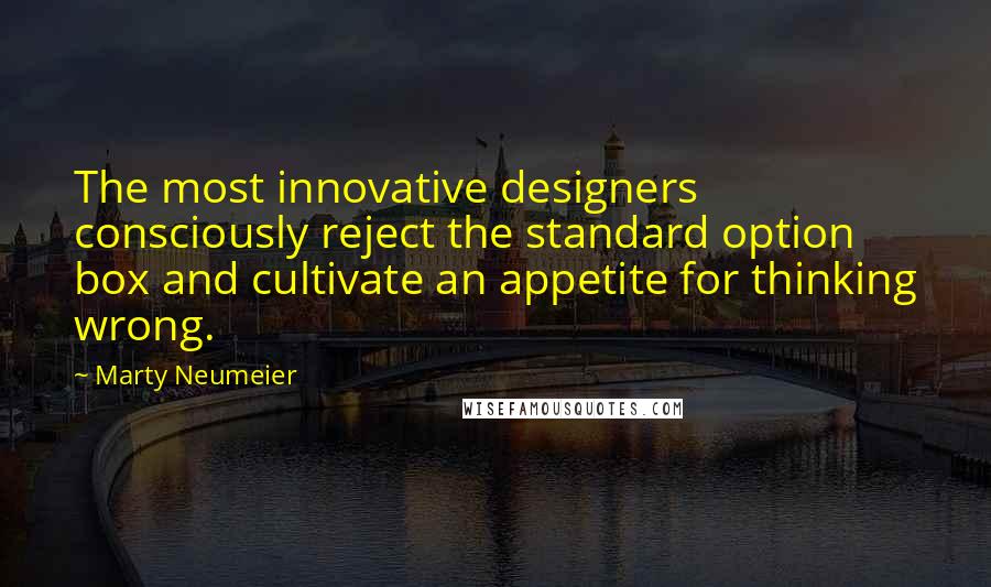 Marty Neumeier Quotes: The most innovative designers consciously reject the standard option box and cultivate an appetite for thinking wrong.