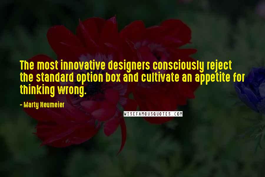 Marty Neumeier Quotes: The most innovative designers consciously reject the standard option box and cultivate an appetite for thinking wrong.