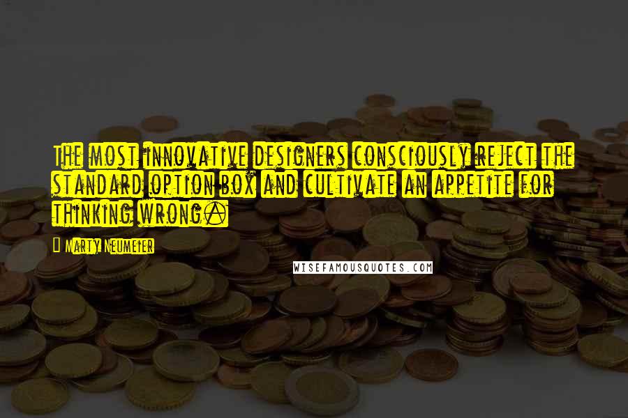 Marty Neumeier Quotes: The most innovative designers consciously reject the standard option box and cultivate an appetite for thinking wrong.
