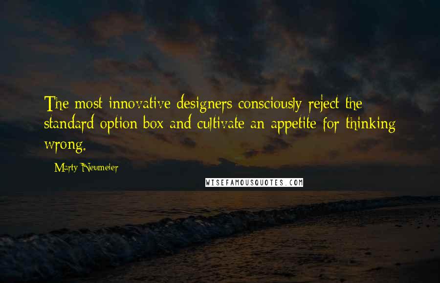 Marty Neumeier Quotes: The most innovative designers consciously reject the standard option box and cultivate an appetite for thinking wrong.