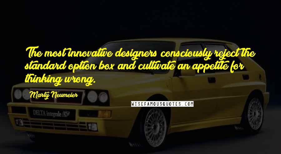 Marty Neumeier Quotes: The most innovative designers consciously reject the standard option box and cultivate an appetite for thinking wrong.