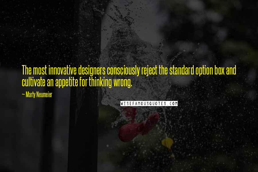 Marty Neumeier Quotes: The most innovative designers consciously reject the standard option box and cultivate an appetite for thinking wrong.