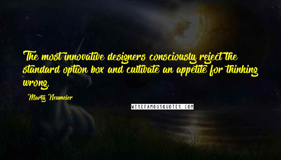 Marty Neumeier Quotes: The most innovative designers consciously reject the standard option box and cultivate an appetite for thinking wrong.